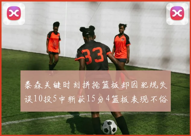 泰森关键时刻拼抢篮板却因犯规失误10投5中斩获15分4篮板表现不俗