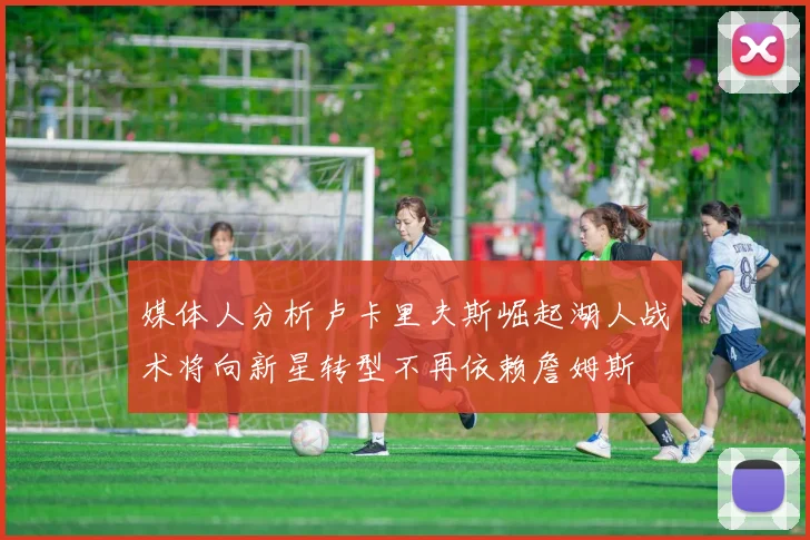媒体人分析卢卡里夫斯崛起湖人战术将向新星转型不再依赖詹姆斯