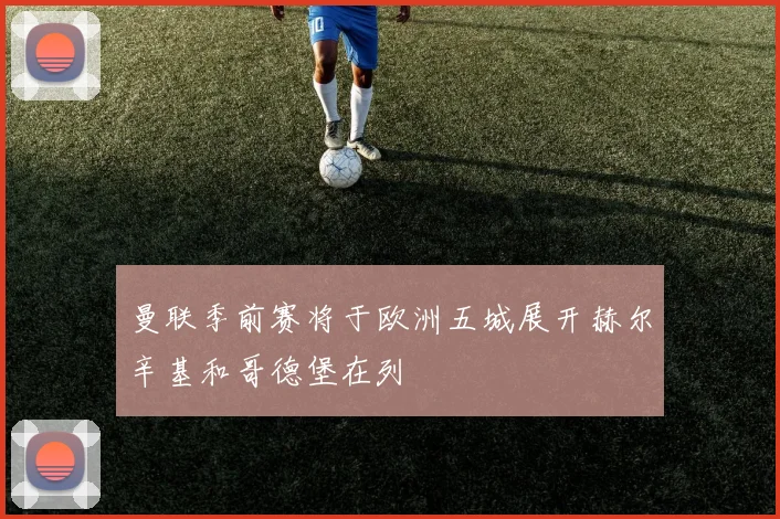 曼联季前赛将于欧洲五城展开赫尔辛基和哥德堡在列
