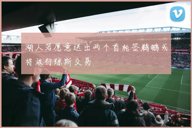 湖人若愿意送出两个首轮签鹈鹕或将放行琼斯交易