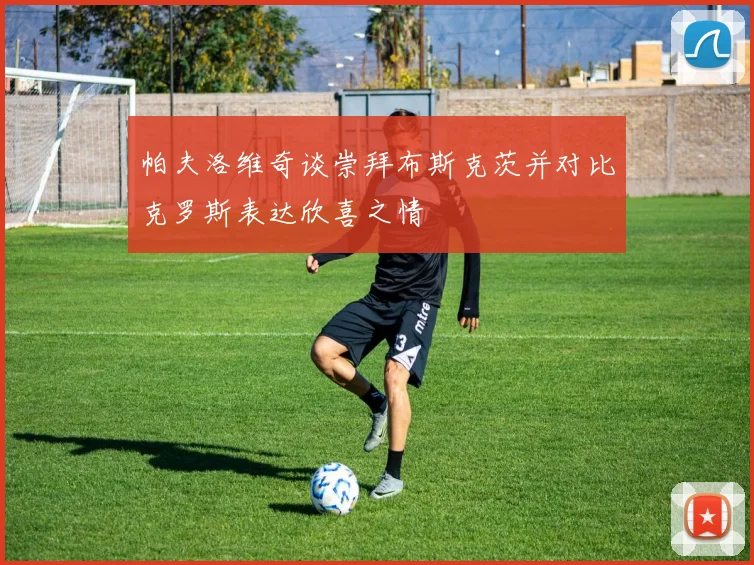 帕夫洛维奇谈崇拜布斯克茨并对比克罗斯表达欣喜之情