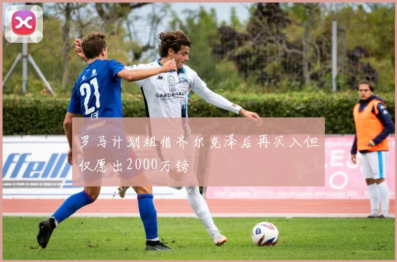 罗马计划租借齐尔克泽后再买入但仅愿出2000万镑