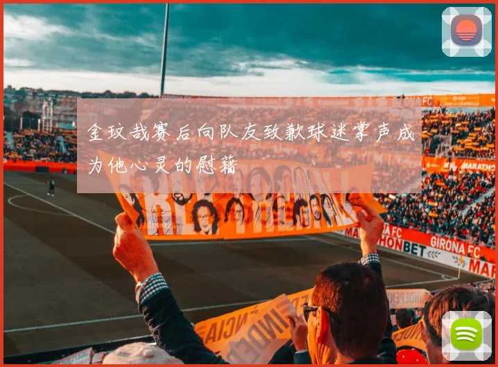 金玟哉赛后向队友致歉球迷掌声成为他心灵的慰藉
