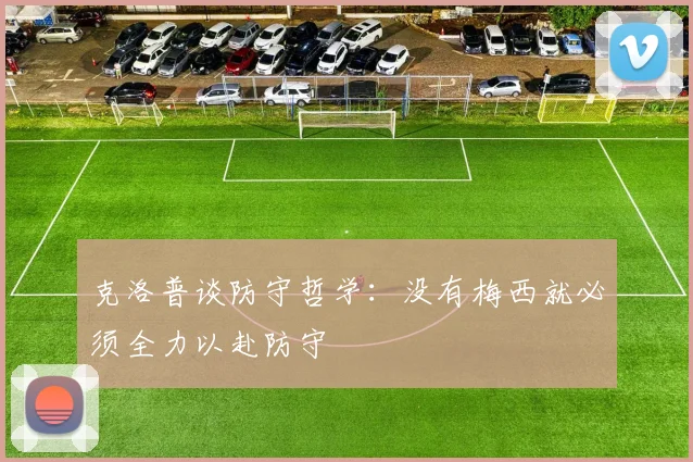 克洛普谈防守哲学：没有梅西就必须全力以赴防守
