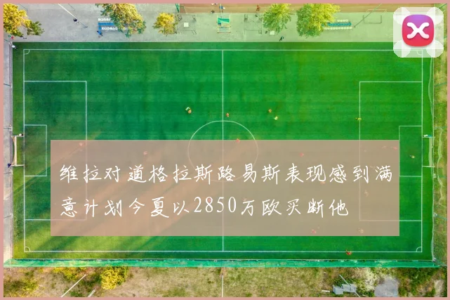 维拉对道格拉斯路易斯表现感到满意计划今夏以2850万欧买断他