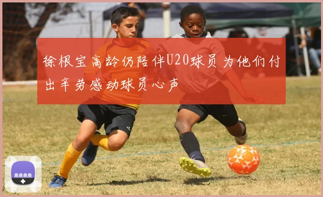 徐根宝高龄仍陪伴U20球员为他们付出辛劳感动球员心声