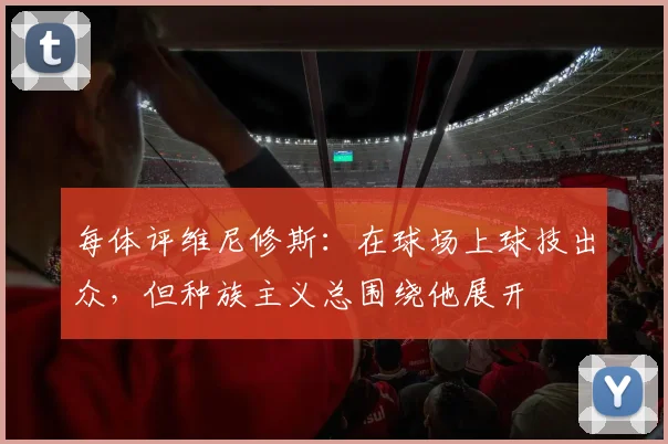 每体评维尼修斯：在球场上球技出众，但种族主义总围绕他展开