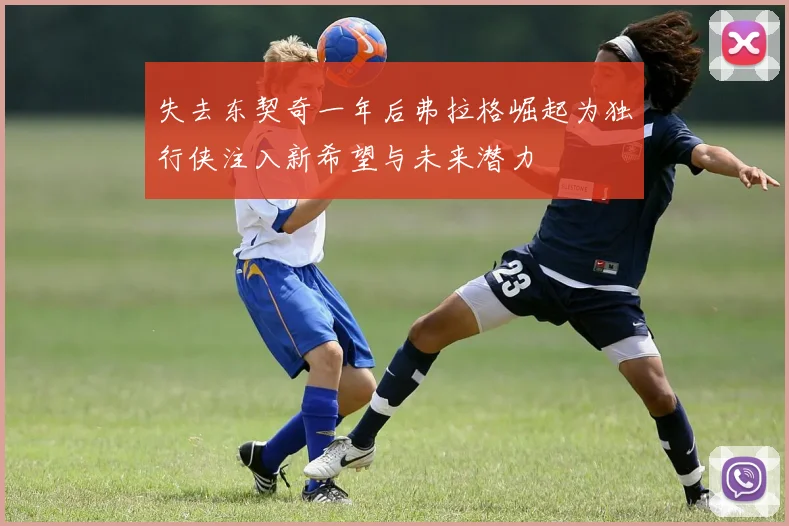 失去东契奇一年后弗拉格崛起为独行侠注入新希望与未来潜力