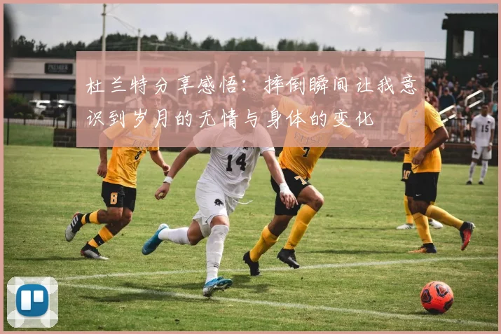 杜兰特分享感悟：摔倒瞬间让我意识到岁月的无情与身体的变化