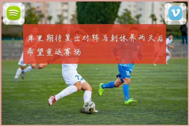 库里期待复出对阵马刺休养两天后希望重返赛场