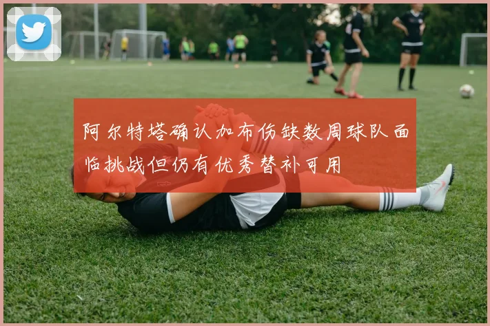 阿尔特塔确认加布伤缺数周球队面临挑战但仍有优秀替补可用