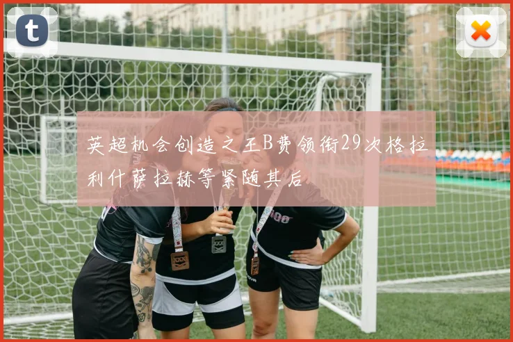 英超机会创造之王B费领衔29次格拉利什萨拉赫等紧随其后
