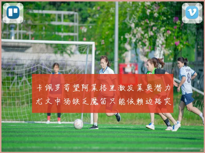 卡佩罗寄望阿莱格里激发莱奥潜力尤文中场缺乏魔笛只能依赖边路突破