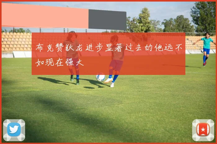 布克赞狄龙进步显著过去的他远不如现在强大