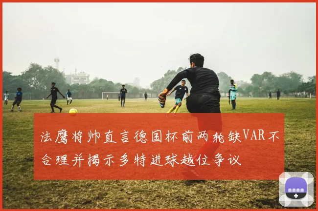 法鹰将帅直言德国杯前两轮缺VAR不合理并揭示多特进球越位争议