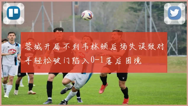 蓉城开局不利韦林顿后场失误致对手轻松破门陷入0-1落后困境
