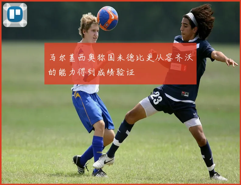马尔基西奥称国米德比更从容齐沃的能力得到成绩验证