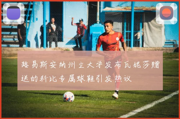 路易斯安纳州立大学发布瓦妮莎赠送的科比专属球鞋引发热议